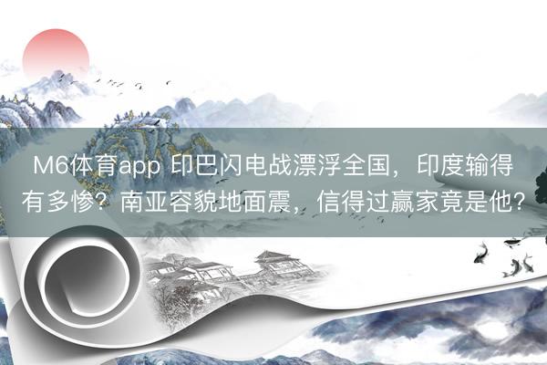 M6体育app 印巴闪电战漂浮全国,印度输得有多惨?南亚容貌地面震,信得过赢家竟是他?