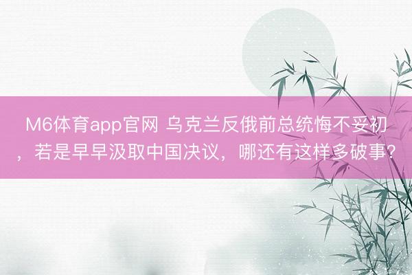 M6体育app官网 乌克兰反俄前总统悔不妥初,若是早早汲取中国决议,哪还有这样多破事?