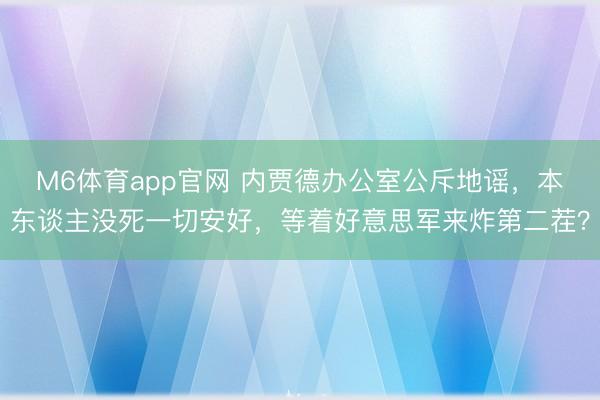 M6体育app官网 内贾德办公室公斥地谣,本东谈主没死一切安好,等着好意思军来炸第二茬?