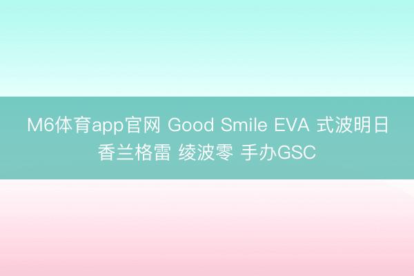 M6体育app官网 Good Smile EVA 式波明日香兰格雷 绫波零 手办GSC