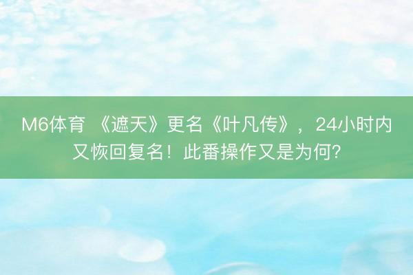M6体育 《遮天》更名《叶凡传》，24小时内又恢回复名！此番操作又是为何？