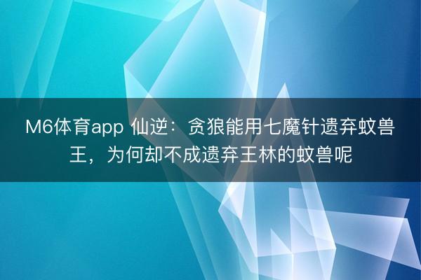 M6体育app 仙逆:贪狼能用七魔针遗弃蚊兽王,为何却不成遗弃王林的蚊兽呢