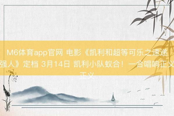 M6体育app官网 电影《凯利和超等可乐之速递强人》定档 3月14日 凯利小队蚁合！一合唱响正义