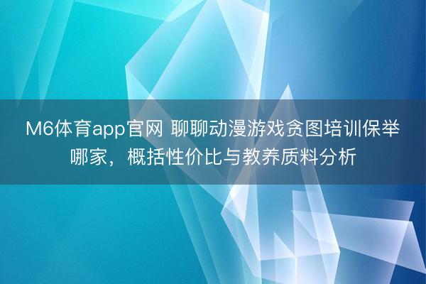 M6体育app官网 聊聊动漫游戏贪图培训保举哪家，概括性价比与教养质料分析