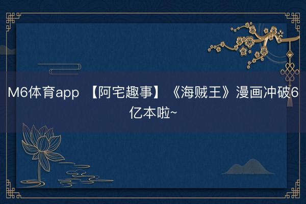 M6体育app 【阿宅趣事】《海贼王》漫画冲破6亿本啦~