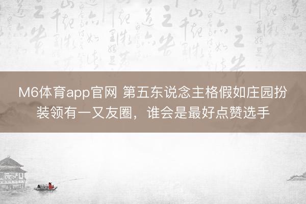 M6体育app官网 第五东说念主格假如庄园扮装领有一又友圈，谁会是最好点赞选手