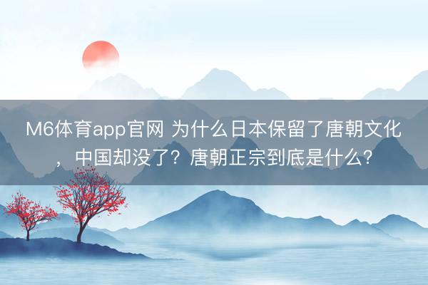 M6体育app官网 为什么日本保留了唐朝文化,中国却没了?唐朝正宗到底是什么?