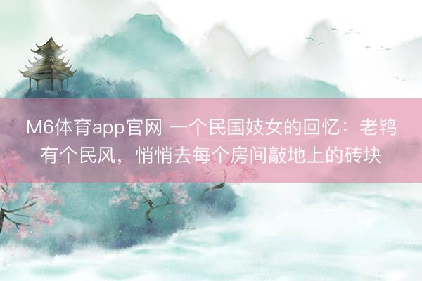 M6体育app官网 一个民国妓女的回忆:老鸨有个民风,悄悄去每个房间敲地上的砖块
