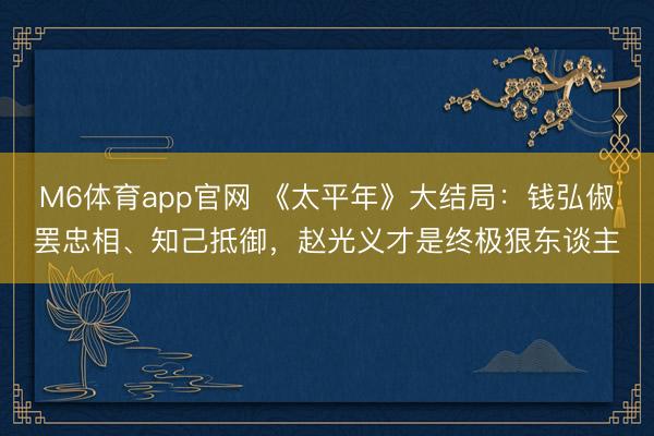 M6体育app官网 《太平年》大结局：钱弘俶罢忠相、知己抵御，赵光义才是终极狠东谈主