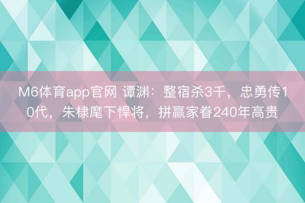 M6体育app官网 谭渊：整宿杀3千，忠勇传10代，朱棣麾下悍将，拼赢家眷240年高贵