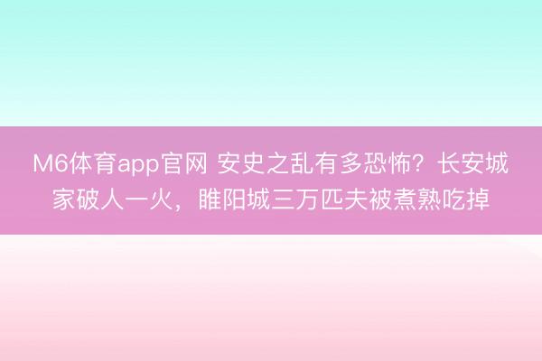 M6体育app官网 安史之乱有多恐怖？长安城家破人一火，睢阳城三万匹夫被煮熟吃掉