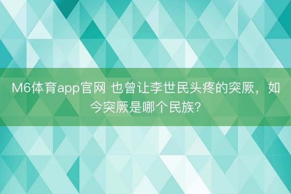 M6体育app官网 也曾让李世民头疼的突厥,如今突厥是哪个民族?