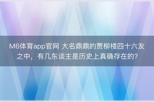 M6体育app官网 大名鼎鼎的贾柳楼四十六友之中,有几东谈主是历史上真确存在的?
