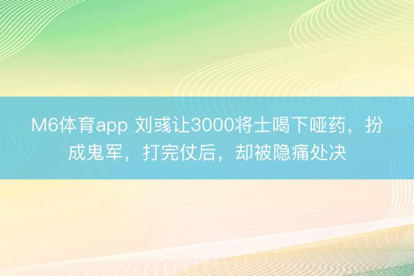 M6体育app 刘彧让3000将士喝下哑药,扮成鬼军,打完仗后,却被隐痛处决