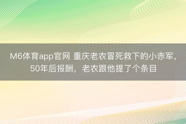 M6体育app官网 重庆老农冒死救下的小赤军,50年后报酬,老农跟他提了个条目