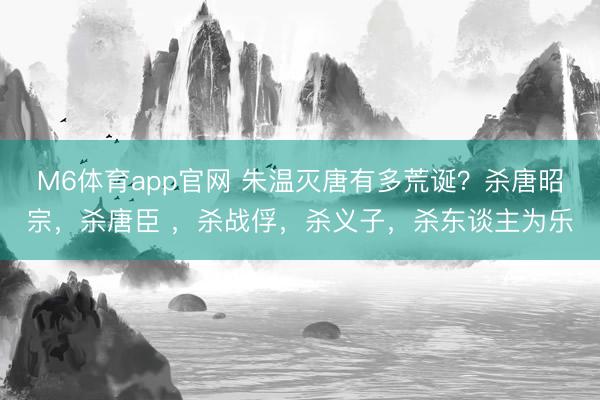 M6体育app官网 朱温灭唐有多荒诞？杀唐昭宗，杀唐臣 ，杀战俘，杀义子，杀东谈主为乐