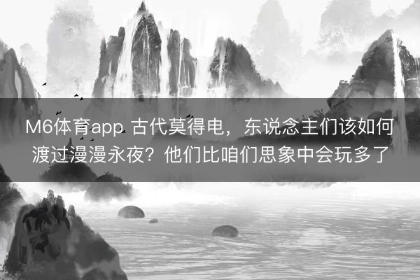 M6体育app 古代莫得电,东说念主们该如何渡过漫漫永夜?他们比咱们思象中会玩多了