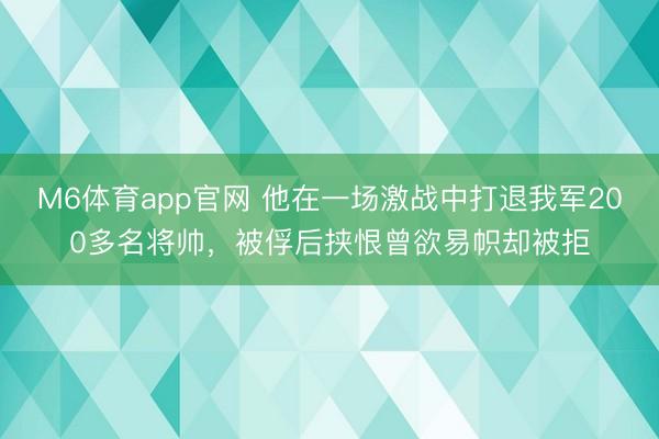 M6体育app官网 他在一场激战中打退我军200多名将帅，被俘后挟恨曾欲易帜却被拒
