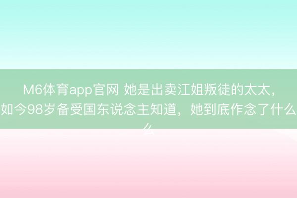 M6体育app官网 她是出卖江姐叛徒的太太,如今98岁备受国东说念主知道,她到底作念了什么