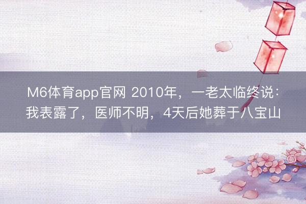 M6体育app官网 2010年，一老太临终说：我表露了，医师不明，4天后她葬于八宝山