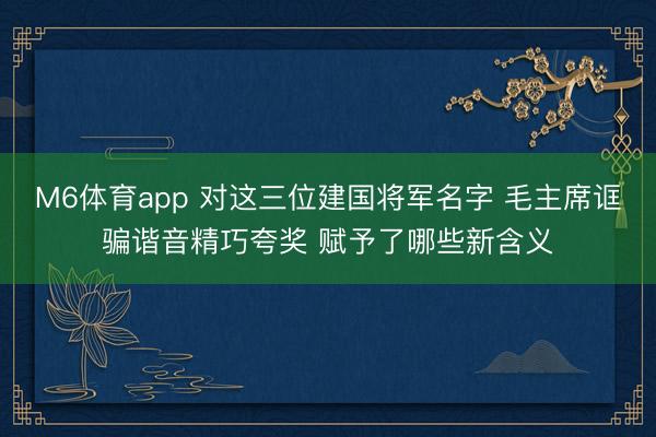 M6体育app 对这三位建国将军名字 毛主席诓骗谐音精巧夸奖 赋予了哪些新含义