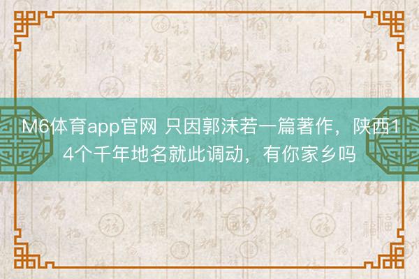 M6体育app官网 只因郭沫若一篇著作,陕西14个千年地名就此调动,有你家乡吗