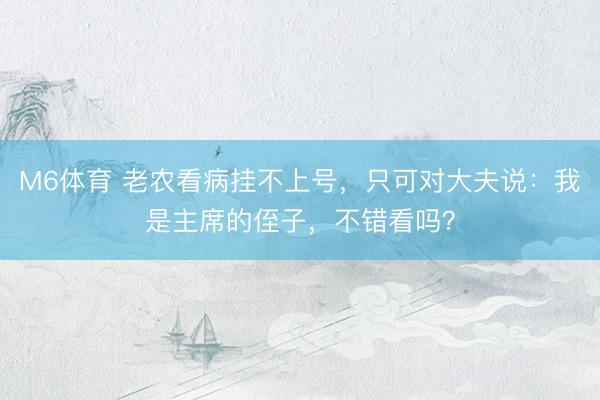 M6体育 老农看病挂不上号，只可对大夫说：我是主席的侄子，不错看吗？