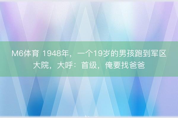 M6体育 1948年，一个19岁的男孩跑到军区大院，大呼：首级，俺要找爸爸