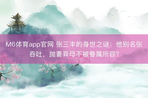 M6体育app官网 张三丰的身世之谜：他别名张吞吐，抛妻弃母不被眷属所容？