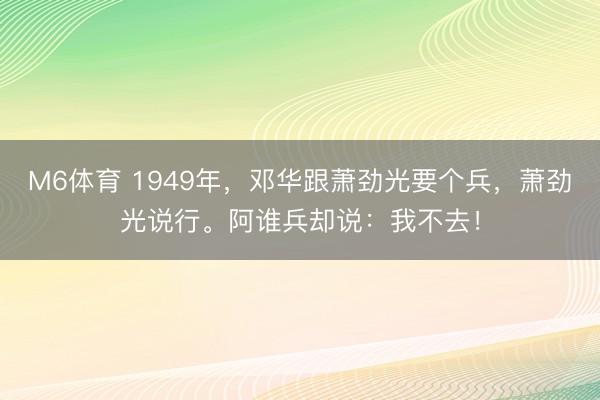 M6体育 1949年，邓华跟萧劲光要个兵，萧劲光说行。阿谁兵却说：我不去！