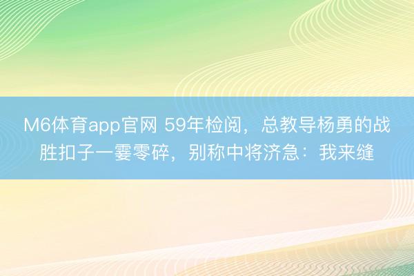 M6体育app官网 59年检阅,总教导杨勇的战胜扣子一霎零碎,别称中将济急:我来缝