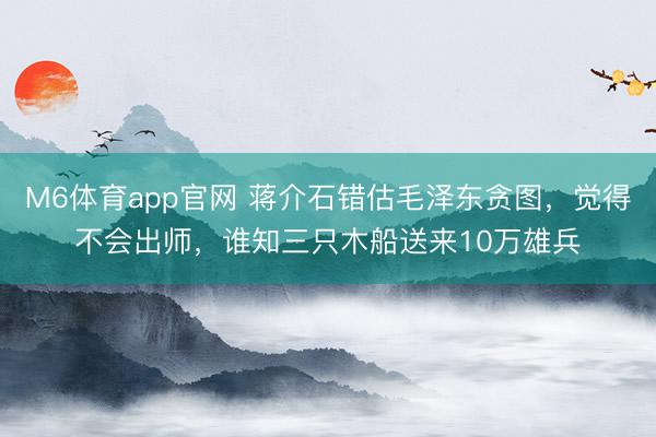 M6体育app官网 蒋介石错估毛泽东贪图,觉得不会出师,谁知三只木船送来10万雄兵