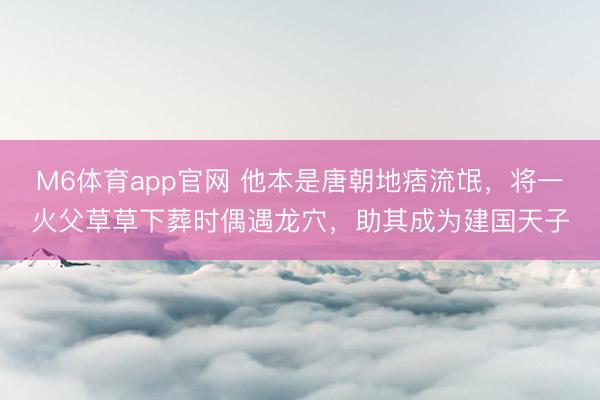 M6体育app官网 他本是唐朝地痞流氓，将一火父草草下葬时偶遇龙穴，助其成为建国天子