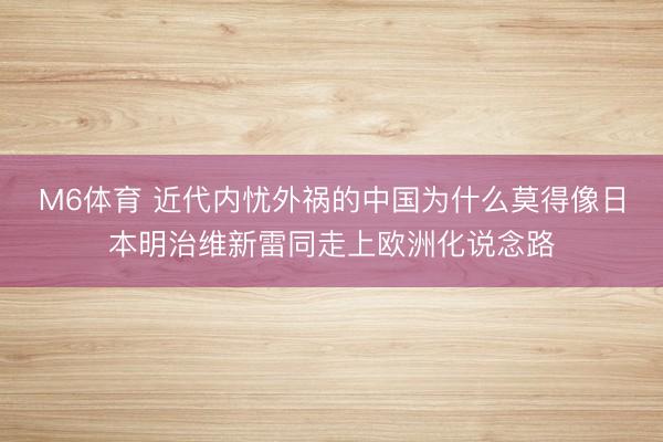 M6体育 近代内忧外祸的中国为什么莫得像日本明治维新雷同走上欧洲化说念路