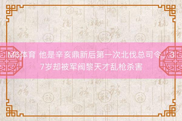 M6体育 他是辛亥鼎新后第一次北伐总司令,37岁却被军阀黎天才乱枪杀害