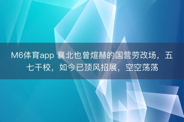 M6体育app 襄北也曾煊赫的国营劳改场，五七干校，如今已顶风招展，空空荡荡