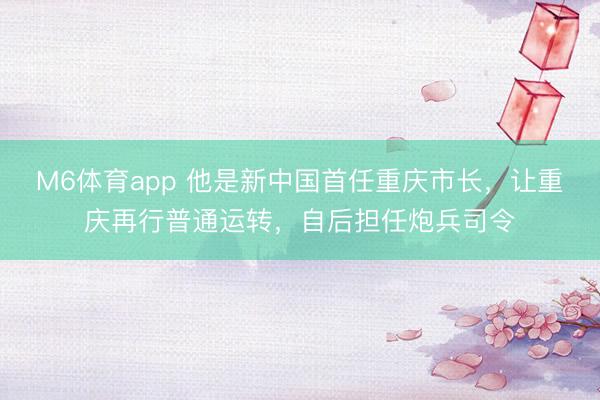 M6体育app 他是新中国首任重庆市长，让重庆再行普通运转，自后担任炮兵司令