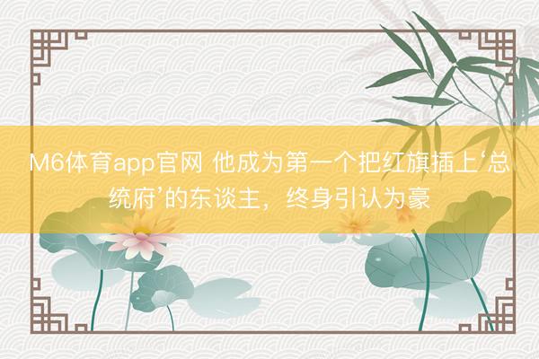 M6体育app官网 他成为第一个把红旗插上‘总统府’的东谈主,终身引认为豪