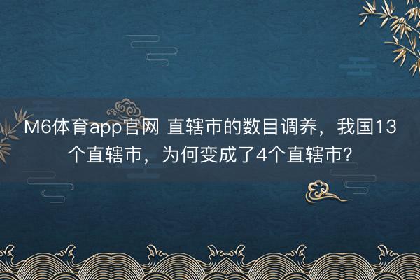 M6体育app官网 直辖市的数目调养，我国13个直辖市，为何变成了4个直辖市？