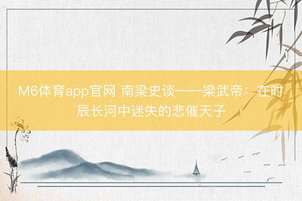 M6体育app官网 南梁史谈——梁武帝：在时辰长河中迷失的悲催天子