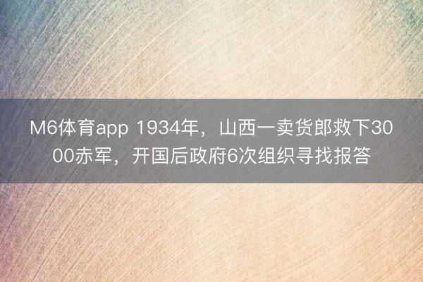 M6体育app 1934年，山西一卖货郎救下3000赤军，开国后政府6次组织寻找报答