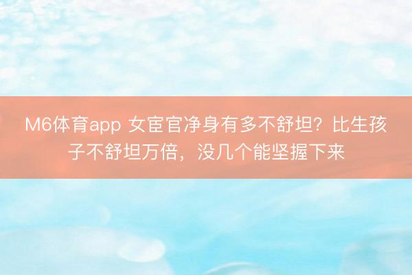 M6体育app 女宦官净身有多不舒坦?比生孩子不舒坦万倍,没几个能坚握下来