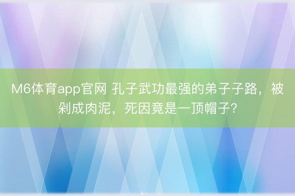 M6体育app官网 孔子武功最强的弟子子路,被剁成肉泥,死因竟是一顶帽子?