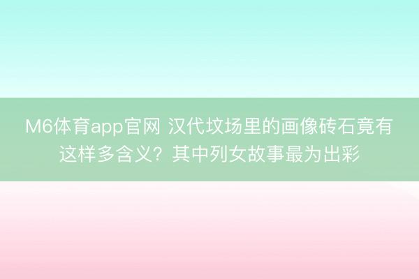 M6体育app官网 汉代坟场里的画像砖石竟有这样多含义？其中列女故事最为出彩