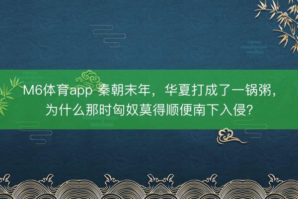 M6体育app 秦朝末年，华夏打成了一锅粥，为什么那时匈奴莫得顺便南下入侵？