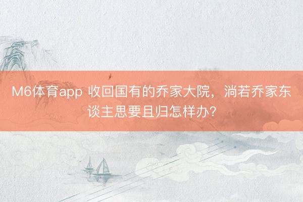 M6体育app 收回国有的乔家大院，淌若乔家东谈主思要且归怎样办？
