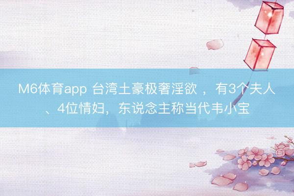 M6体育app 台湾土豪极奢淫欲 ，有3个夫人、4位情妇，东说念主称当代韦小宝