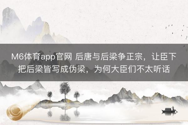 M6体育app官网 后唐与后梁争正宗,让臣下把后梁皆写成伪梁,为何大臣们不太听话