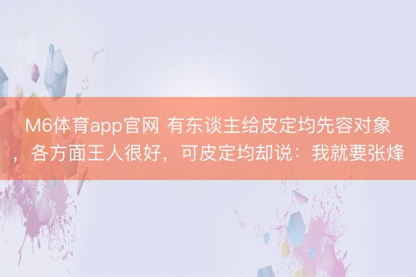 M6体育app官网 有东谈主给皮定均先容对象,各方面王人很好,可皮定均却说:我就要张烽