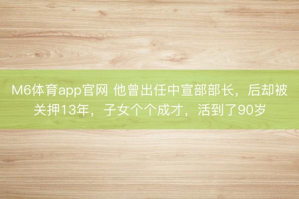 M6体育app官网 他曾出任中宣部部长，后却被关押13年，子女个个成才，活到了90岁